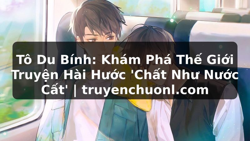 Tô Du Bính: Khám Phá Thế Giới Truyện Hài Hước 'Chất Như Nước Cất' | truyenchuonl.com