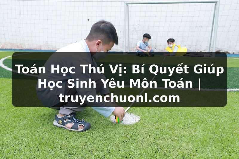 Toán Học Thú Vị: Bí Quyết Giúp Học Sinh Yêu Môn Toán | truyenchuonl.com