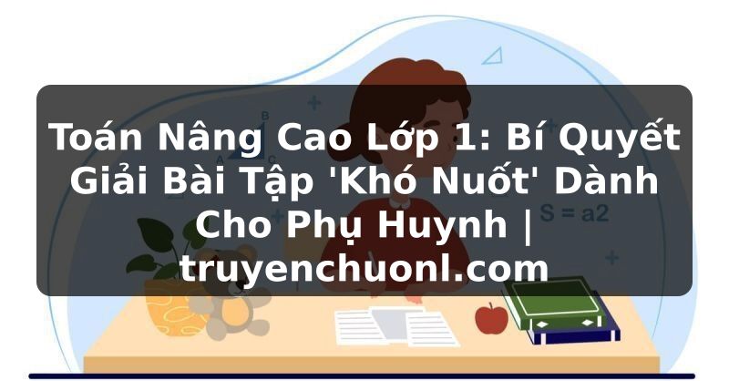 Toán Nâng Cao Lớp 1: Bí Quyết Giải Bài Tập 'Khó Nuốt' Dành Cho Phụ Huynh | truyenchuonl.com