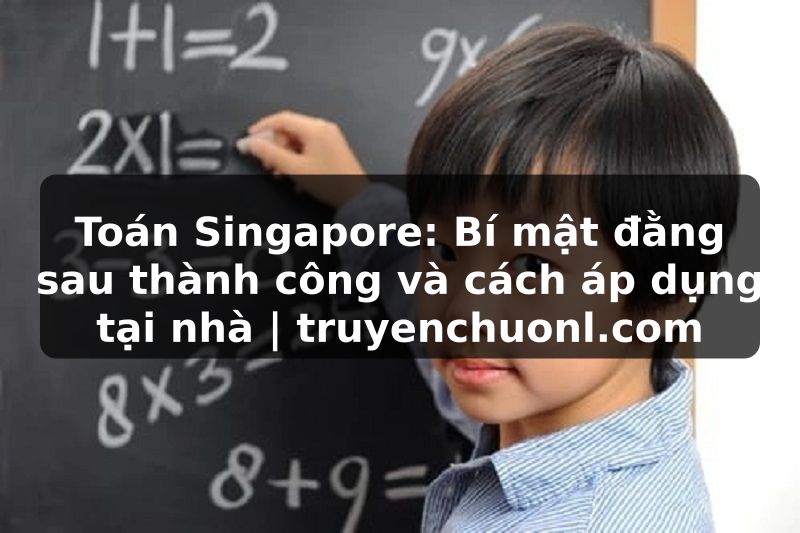 Toán Singapore: Bí mật đằng sau thành công và cách áp dụng tại nhà | truyenchuonl.com