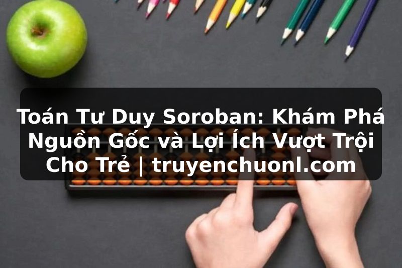 Toán Tư Duy Soroban: Khám Phá Nguồn Gốc và Lợi Ích Vượt Trội Cho Trẻ | truyenchuonl.com