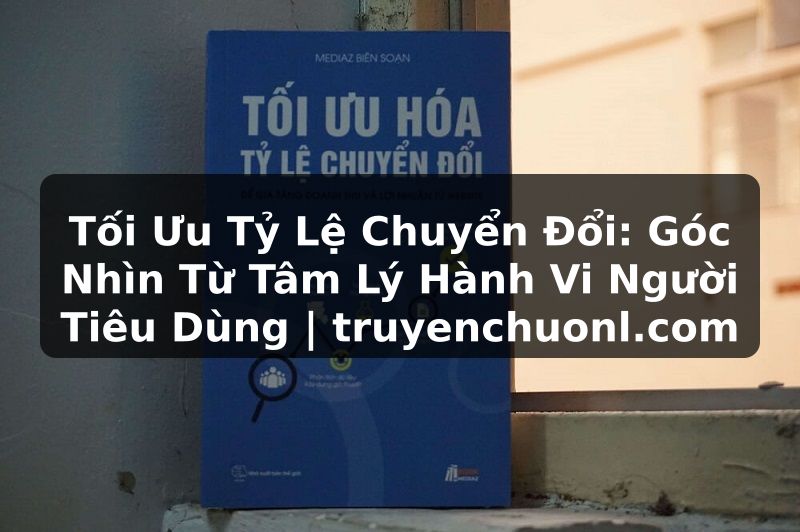 Tối Ưu Tỷ Lệ Chuyển Đổi: Góc Nhìn Từ Tâm Lý Hành Vi Người Tiêu Dùng | truyenchuonl.com