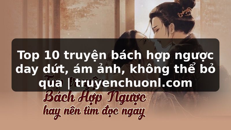 Top 10 truyện bách hợp ngược day dứt, ám ảnh, không thể bỏ qua | truyenchuonl.com