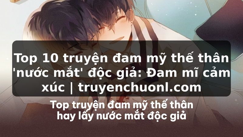 Top 10 truyện đam mỹ thế thân 'nước mắt' độc giả: Đam mĩ cảm xúc | truyenchuonl.com