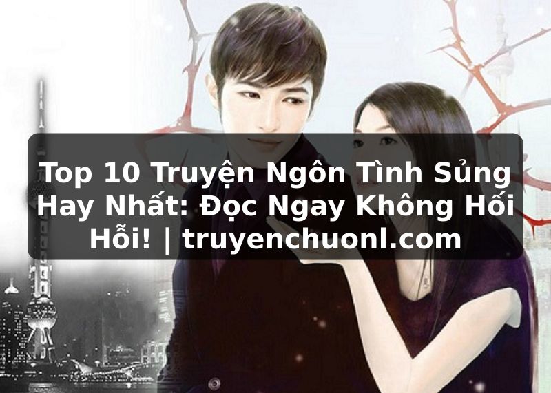 Top 10 Truyện Ngôn Tình Sủng Hay Nhất: Đọc Ngay Không Hối Hỗi! | truyenchuonl.com