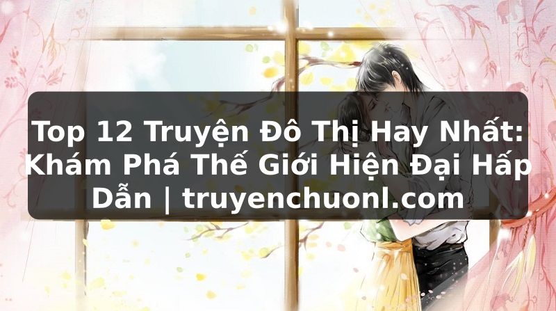 Top 12 Truyện Đô Thị Hay Nhất: Khám Phá Thế Giới Hiện Đại Hấp Dẫn | truyenchuonl.com