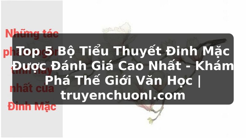 Top 5 Bộ Tiểu Thuyết Đinh Mặc Được Đánh Giá Cao Nhất - Khám Phá Thế Giới Văn Học | truyenchuonl.com