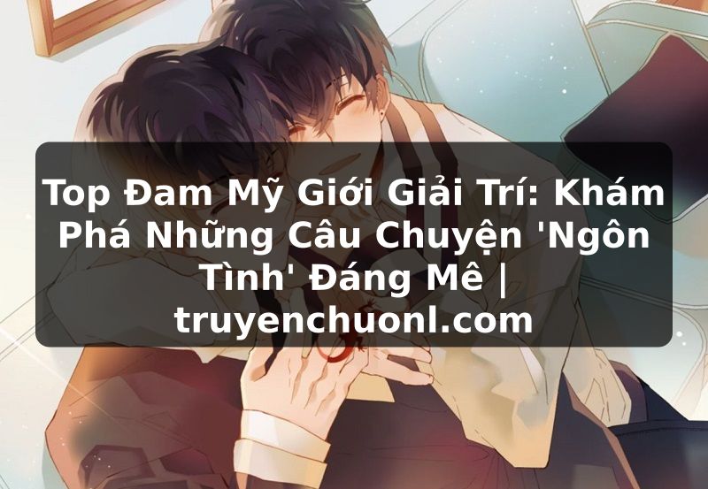 Top Đam Mỹ Giới Giải Trí: Khám Phá Những Câu Chuyện 'Ngôn Tình' Đáng Mê | truyenchuonl.com