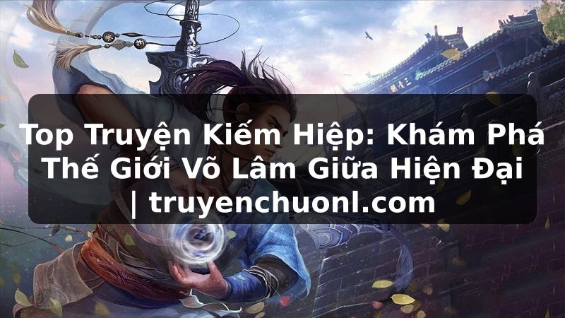 Top Truyện Kiếm Hiệp: Khám Phá Thế Giới Võ Lâm Giữa Hiện Đại | truyenchuonl.com