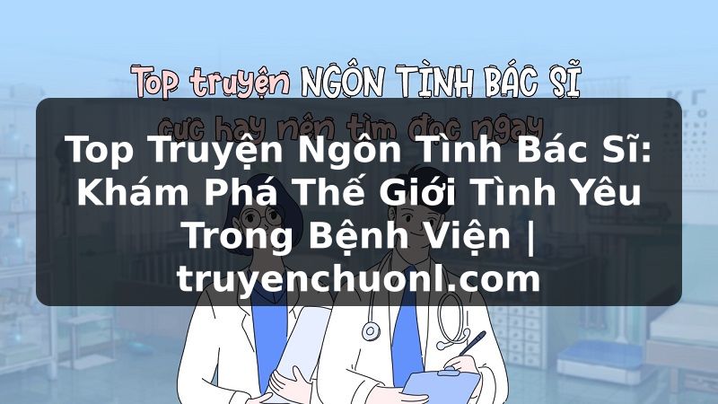 Top Truyện Ngôn Tình Bác Sĩ: Khám Phá Thế Giới Tình Yêu Trong Bệnh Viện | truyenchuonl.com