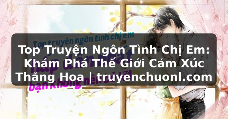 Top Truyện Ngôn Tình Chị Em: Khám Phá Thế Giới Cảm Xúc Thăng Hoa | truyenchuonl.com