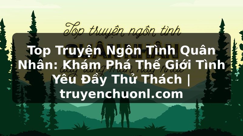 Top Truyện Ngôn Tình Quân Nhân: Khám Phá Thế Giới Tình Yêu Đầy Thử Thách | truyenchuonl.com