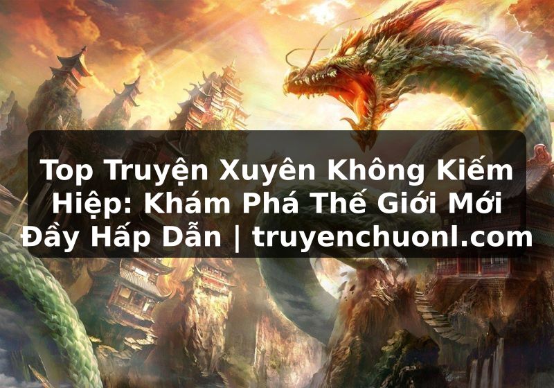 Top Truyện Xuyên Không Kiếm Hiệp: Khám Phá Thế Giới Mới Đầy Hấp Dẫn | truyenchuonl.com