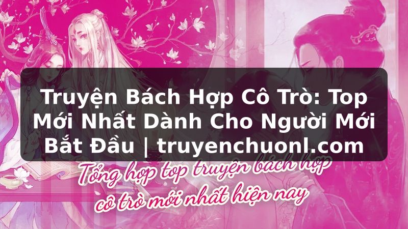 Truyện Bách Hợp Cô Trò: Top Mới Nhất Dành Cho Người Mới Bắt Đầu | truyenchuonl.com