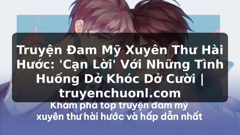 Truyện Đam Mỹ Xuyên Thư Hài Hước: 'Cạn Lời' Với Những Tình Huống Dở Khóc Dở Cười | truyenchuonl.com