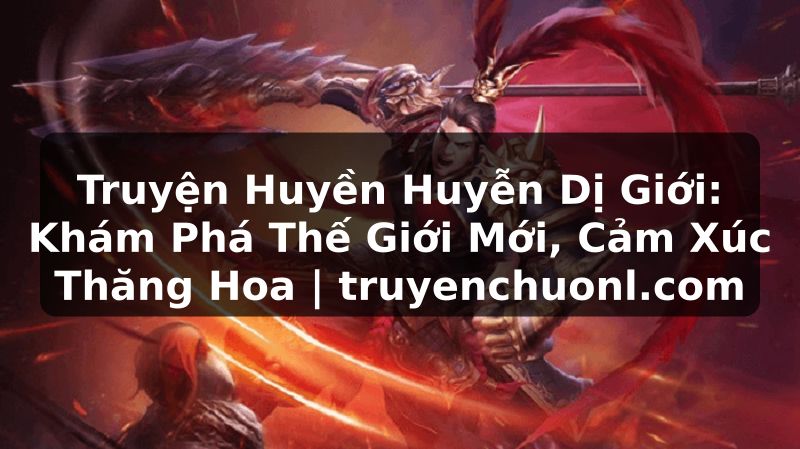Truyện Huyền Huyễn Dị Giới: Khám Phá Thế Giới Mới, Cảm Xúc Thăng Hoa | truyenchuonl.com