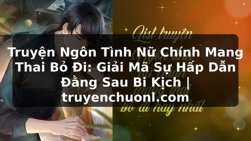 Truyện Ngôn Tình Nữ Chính Mang Thai Bỏ Đi: Giải Mã Sự Hấp Dẫn Đằng Sau Bi Kịch | truyenchuonl.com