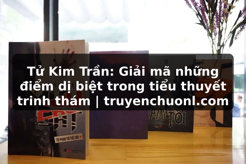Tử Kim Trần: Giải mã những điểm dị biệt trong tiểu thuyết trinh thám | truyenchuonl.com