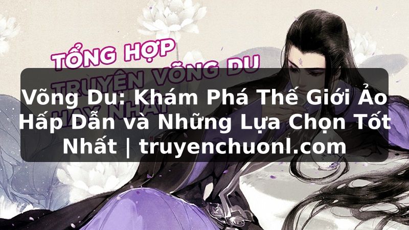 Võng Du: Khám Phá Thế Giới Ảo Hấp Dẫn và Những Lựa Chọn Tốt Nhất | truyenchuonl.com