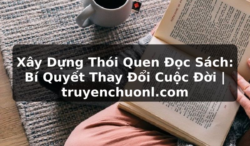 Xây Dựng Thói Quen Đọc Sách: Bí Quyết Thay Đổi Cuộc Đời | truyenchuonl.com