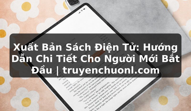 Xuất Bản Sách Điện Tử: Hướng Dẫn Chi Tiết Cho Người Mới Bắt Đầu | truyenchuonl.com